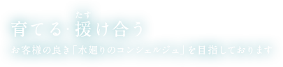 育てる・援け合う　お客様の良き「水廻りのコンシェルジュ」を目指しております